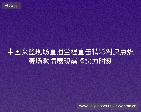 中国女篮现场直播全程直击精彩对决点燃赛场激情展现巅峰实力时刻 中国女篮现场直播全程直击精彩对决点燃赛场激情展现巅峰实力时刻