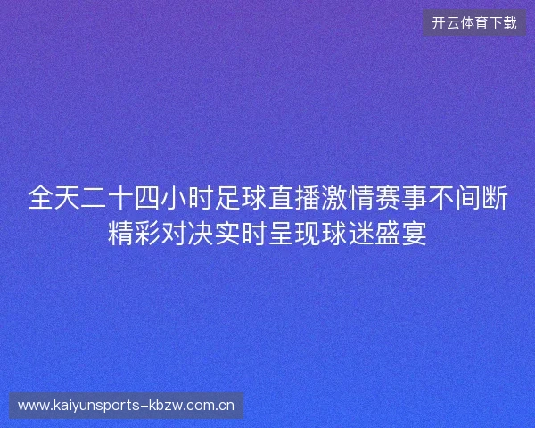 全天二十四小时足球直播激情赛事不间断精彩对决实时呈现球迷盛宴 全天二十四小时足球直播激情赛事不间断精彩对决实时呈现球迷盛宴