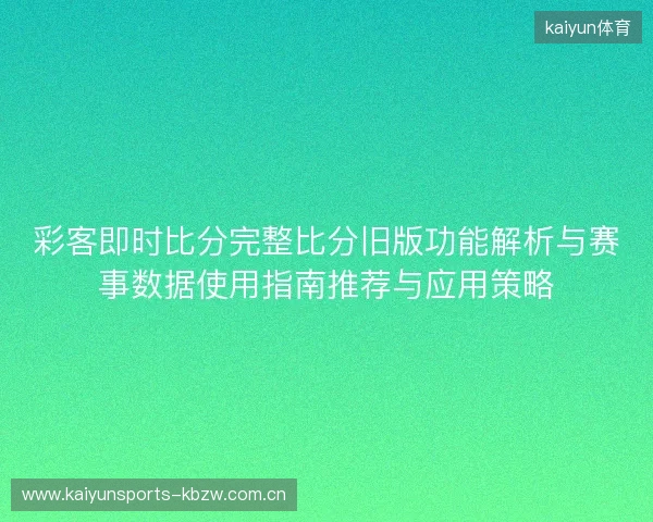 彩客即时比分完整比分旧版功能解析与赛事数据使用指南推荐与应用策略 彩客即时比分完整比分旧版功能解析与赛事数据使用指南推荐与应用策略