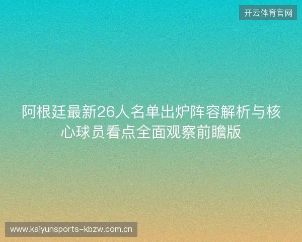 阿根廷最新26人名单出炉阵容解析与核心球员看点全面观察前瞻版 阿根廷最新26人名单出炉阵容解析与核心球员看点全面观察前瞻版