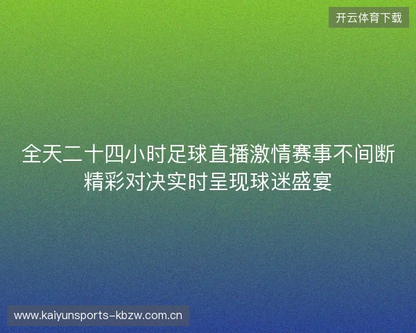 全天二十四小时足球直播激情赛事不间断精彩对决实时呈现球迷盛宴