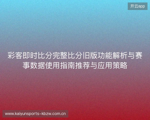 彩客即时比分完整比分旧版功能解析与赛事数据使用指南推荐与应用策略 彩客即时比分完整比分旧版功能解析与赛事数据使用指南推荐与应用策略