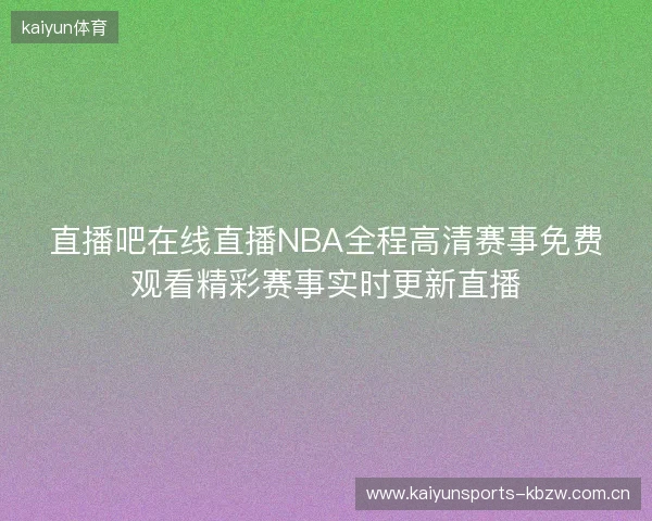 直播吧在线直播NBA全程高清赛事免费观看精彩赛事实时更新直播 直播吧在线直播NBA全程高清赛事免费观看精彩赛事实时更新直播