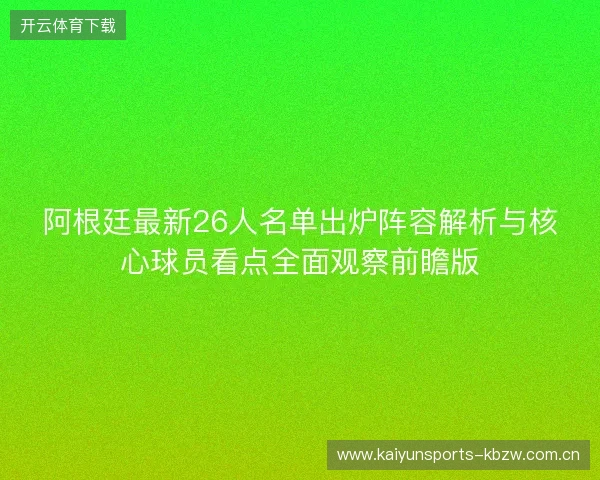 阿根廷最新26人名单出炉阵容解析与核心球员看点全面观察前瞻版 阿根廷最新26人名单出炉阵容解析与核心球员看点全面观察前瞻版