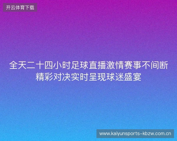 全天二十四小时足球直播激情赛事不间断精彩对决实时呈现球迷盛宴 全天二十四小时足球直播激情赛事不间断精彩对决实时呈现球迷盛宴