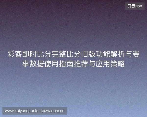 彩客即时比分完整比分旧版功能解析与赛事数据使用指南推荐与应用策略 彩客即时比分完整比分旧版功能解析与赛事数据使用指南推荐与应用策略