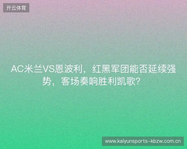 AC米兰VS恩波利,红黑军团能否延续强势,客场奏响胜利凯歌? AC米兰VS恩波利,红黑军团能否延续强势,客场奏响胜利凯歌?