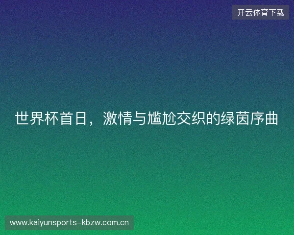 世界杯首日,激情与尴尬交织的绿茵序曲 世界杯首日,激情与尴尬交织的绿茵序曲