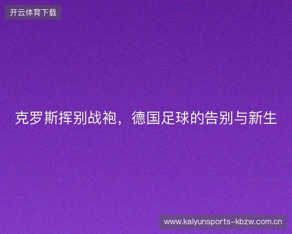 克罗斯挥别战袍，德国足球的告别与新生