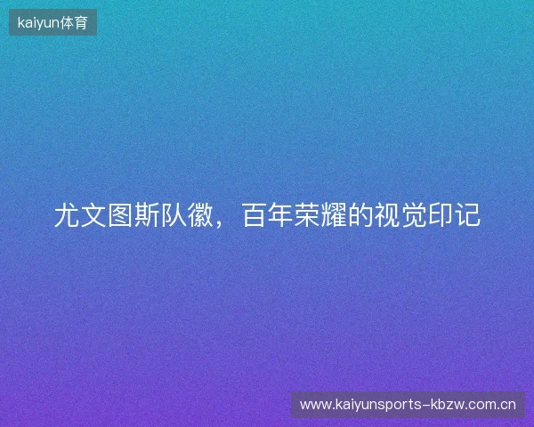 尤文图斯队徽,百年荣耀的视觉印记 尤文图斯队徽,百年荣耀的视觉印记