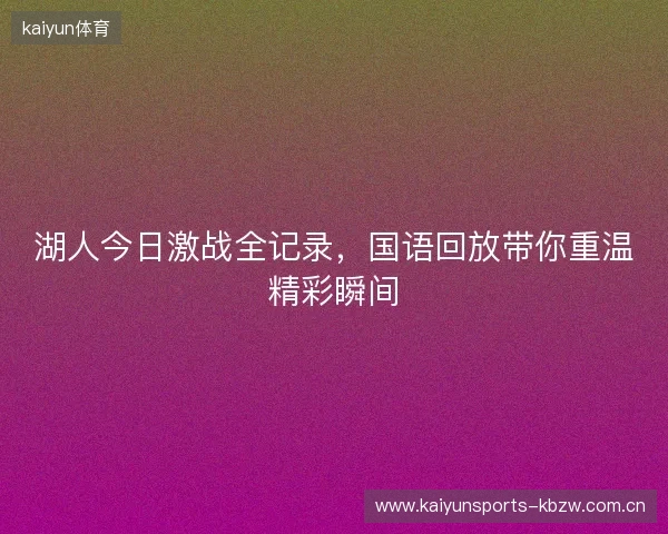 湖人今日激战全记录，国语回放带你重温精彩瞬间