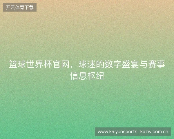 篮球世界杯官网，球迷的数字盛宴与赛事信息枢纽