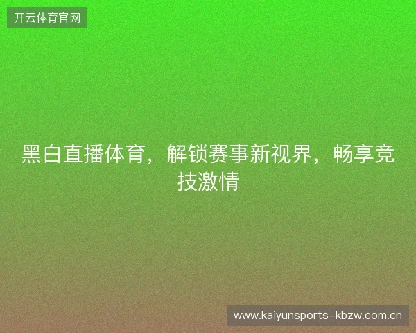 黑白直播体育，解锁赛事新视界，畅享竞技激情